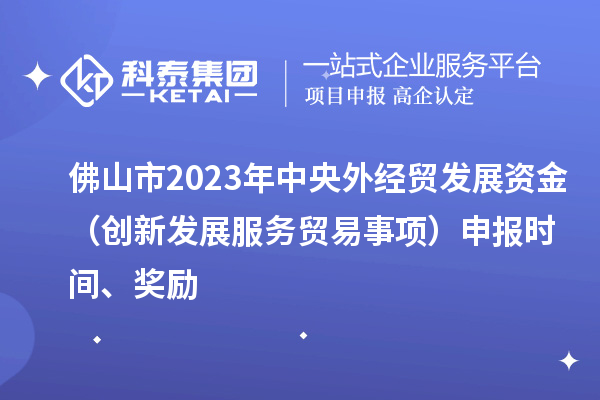 佛山市2023年中央外經(jīng)貿(mào)發(fā)展資金（創(chuàng)新發(fā)展服務(wù)貿(mào)易事項）申報時間、獎勵