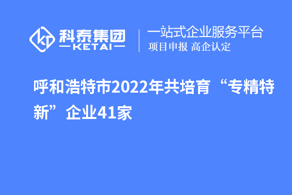 呼和浩特市2022年共培育“專精特新”企業(yè)41家