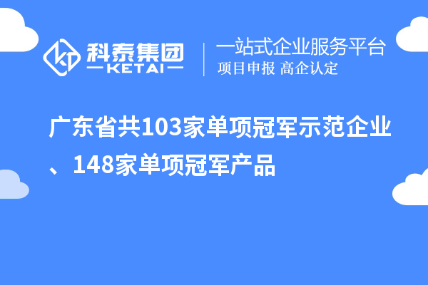 廣東省共103家單項(xiàng)冠軍示范企業(yè)、148家單項(xiàng)冠軍產(chǎn)品