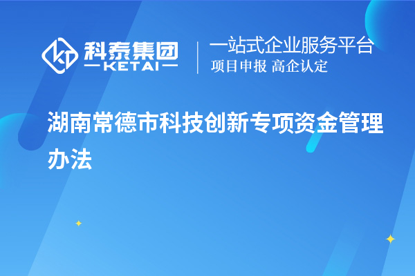 湖南常德市科技創(chuàng)新專項(xiàng)資金管理辦法