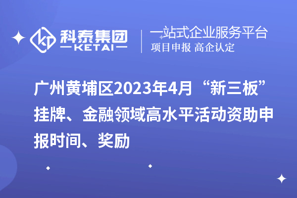 廣州黃埔區(qū)2023年4月“新三板”掛牌、金融領(lǐng)域高水平活動(dòng)資助申報(bào)時(shí)間、獎(jiǎng)勵(lì)