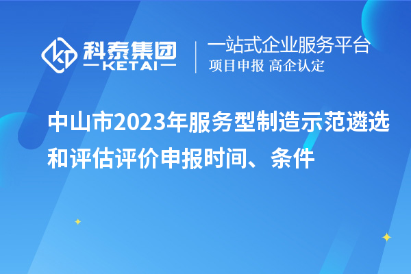 中山市2023年服務(wù)型制造示范遴選和評(píng)估評(píng)價(jià)申報(bào)時(shí)間、條件