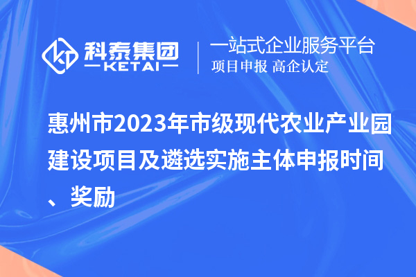 惠州市2023年市級現(xiàn)代農(nóng)業(yè)產(chǎn)業(yè)園建設項目及遴選實施主體申報時間、獎勵