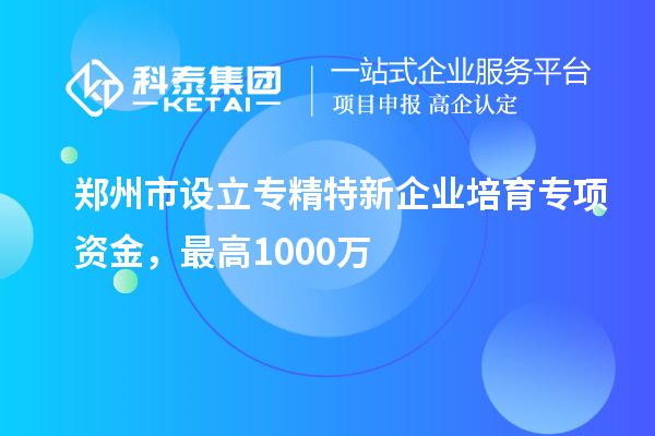 鄭州市設(shè)立專(zhuān)精特新企業(yè)培育專(zhuān)項(xiàng)資金，最高1000萬(wàn)