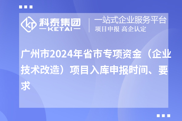 廣州市2024年省市專項資金（企業(yè)技術(shù)改造）項目入庫申報時間、要求