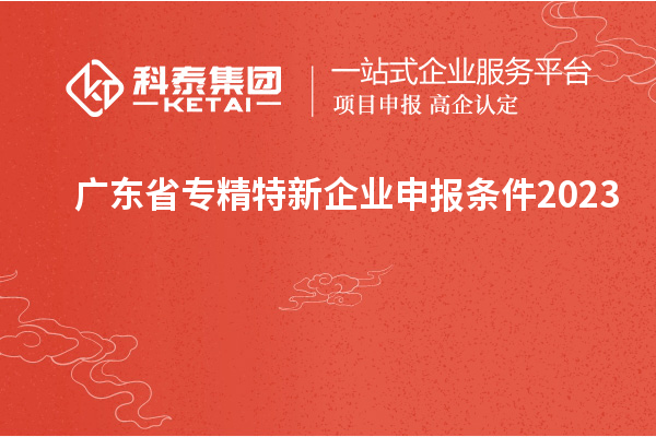 廣東省專(zhuān)精特新企業(yè)申報(bào)條件2023