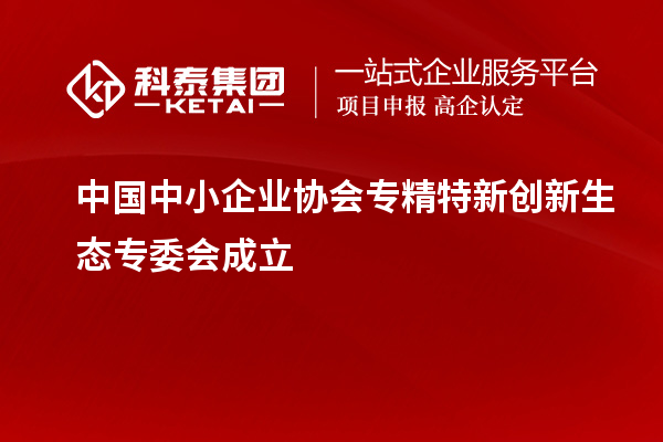 中國中小企業(yè)協(xié)會專精特新創(chuàng)新生態(tài)專委會成立