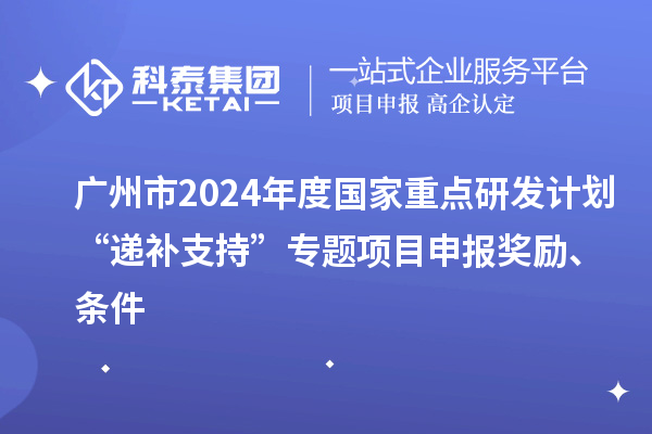 廣州市2024年度國家重點研發(fā)計劃“遞補支持”專題項目申報獎勵、條件