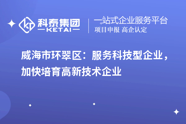 威海市環(huán)翠區(qū)：服務(wù)科技型企業(yè)，加快培育高新技術(shù)企業(yè)