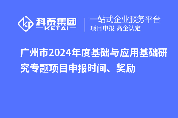 廣州市2024年度基礎(chǔ)與應(yīng)用基礎(chǔ)研究專題項(xiàng)目申報(bào)時(shí)間、獎勵