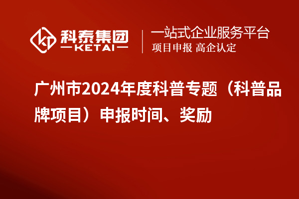 廣州市2024年度科普專題（科普品牌項(xiàng)目）申報(bào)時(shí)間、獎(jiǎng)勵(lì)