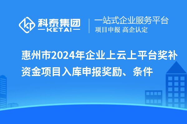 惠州市2024年企業(yè)上云上平臺(tái)獎(jiǎng)補(bǔ)資金項(xiàng)目入庫(kù)申報(bào)獎(jiǎng)勵(lì)、條件