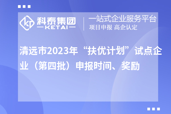 清遠(yuǎn)市2023年“扶優(yōu)計(jì)劃”試點(diǎn)企業(yè)（第四批）申報(bào)時(shí)間、獎(jiǎng)勵(lì)