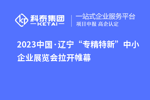 2023中國·遼寧“專精特新”中小企業(yè)展覽會拉開帷幕