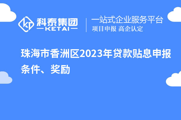 珠海市香洲區(qū)2023年貸款貼息申報條件、獎勵