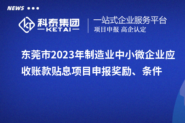 東莞市2023年制造業(yè)中小微企業(yè)應收賬款貼息項目申報獎勵、條件