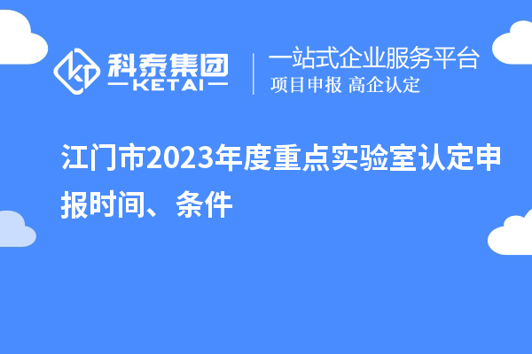 江門市2023年度重點(diǎn)實(shí)驗(yàn)室認(rèn)定申報(bào)時(shí)間、條件