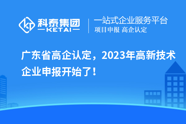 廣東省高企認定，2023年高新技術(shù)企業(yè)申報開始了！