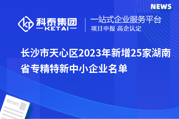 長沙市天心區(qū)2023年新增25家湖南省專精特新中小企業(yè)名單