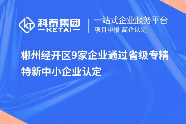 郴州經(jīng)開(kāi)區(qū)9家企業(yè)通過(guò)省級(jí)專(zhuān)精特新中小企業(yè)認(rèn)定