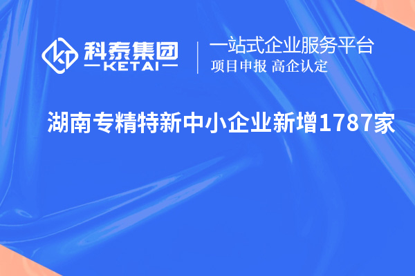 湖南專精特新中小企業(yè)新增1787家