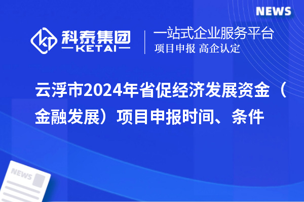 云浮市2024年省促經(jīng)濟(jì)發(fā)展資金（金融發(fā)展）項(xiàng)目申報(bào)時(shí)間、條件