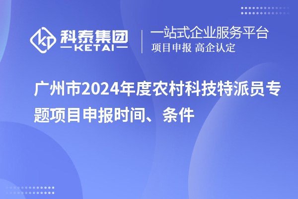 廣州市2024年度農(nóng)村科技特派員專題項(xiàng)目申報(bào)時(shí)間、條件