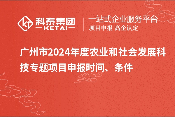 廣州市2024年度農(nóng)業(yè)和社會發(fā)展科技專題項目申報時間、條件