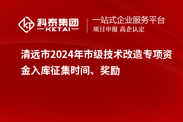 清遠(yuǎn)市2024年市級(jí)技術(shù)改造專項(xiàng)資金入庫(kù)征集時(shí)間、獎(jiǎng)勵(lì)