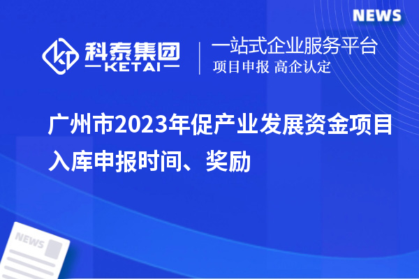 廣州市2023年促產(chǎn)業(yè)發(fā)展資金項目入庫申報時間、獎勵