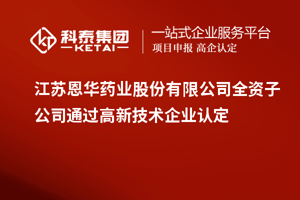 江蘇恩華藥業(yè)股份有限公司全資子公司通過(guò)高新技術(shù)企業(yè)認(rèn)定