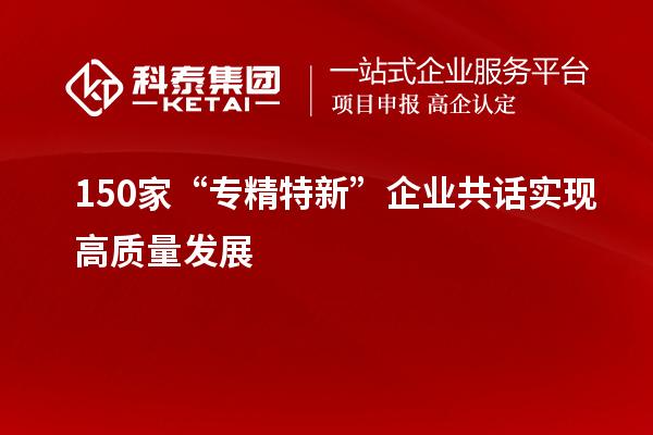 150家“專精特新”企業(yè)共話實現(xiàn)高質量發(fā)展