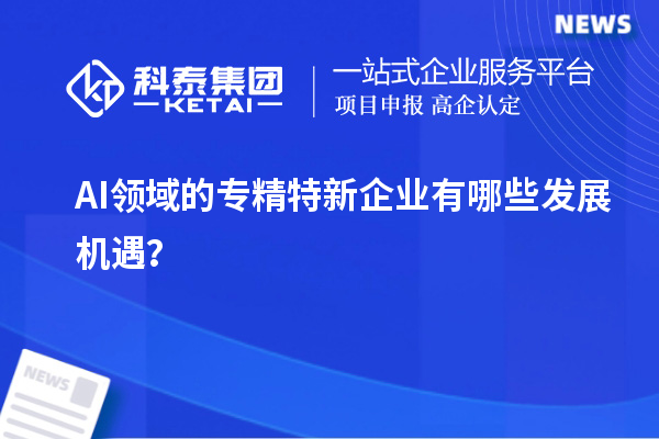 AI領(lǐng)域的專精特新企業(yè)有哪些發(fā)展機(jī)遇？