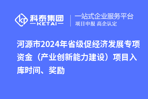 河源市2024年省級促經(jīng)濟發(fā)展專項資金（產(chǎn)業(yè)創(chuàng)新能力建設(shè)）項目入庫時間、獎勵