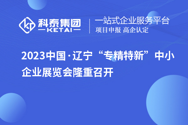 2023中國(guó)·遼寧“專精特新”中小企業(yè)展覽會(huì)隆重召開