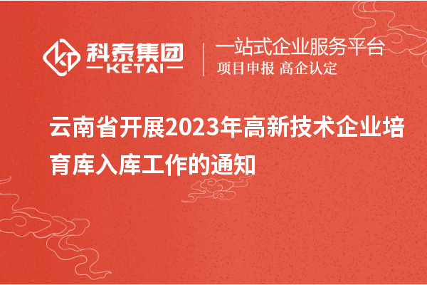 云南省開展2023年高新技術(shù)企業(yè)培育庫入庫工作的通知