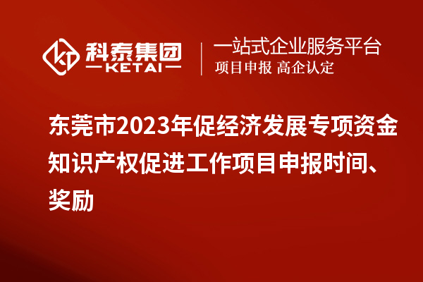 東莞市2023年促經(jīng)濟發(fā)展專項資金知識產(chǎn)權促進工作<a href=http://armta.com/shenbao.html target=_blank class=infotextkey>項目申報</a>時間、獎勵