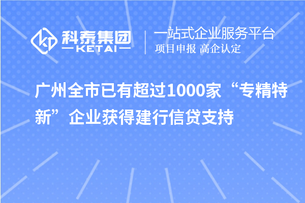 廣州全市已有超過1000家“專精特新”企業(yè)獲得建行信貸支持