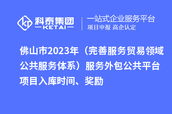 佛山市2023年（完善服務(wù)貿(mào)易領(lǐng)域公共服務(wù)體系）服務(wù)外包公共平臺(tái)項(xiàng)目入庫(kù)時(shí)間、獎(jiǎng)勵(lì)