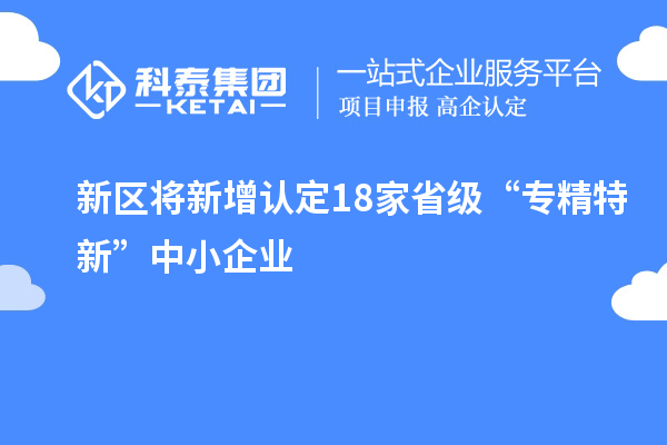 新區(qū)將新增認(rèn)定18家省級(jí)“專精特新”中小企業(yè)