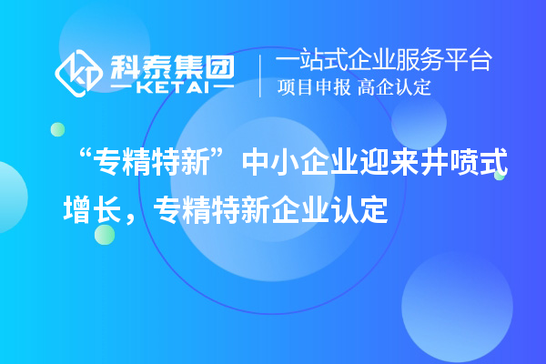 “專精特新”中小企業(yè)迎來井噴式增長，專精特新企業(yè)認定