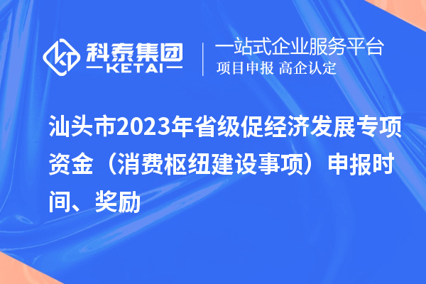 汕頭市2023年省級促經(jīng)濟發(fā)展專項資金（消費樞紐建設(shè)事項）申報時間、獎勵