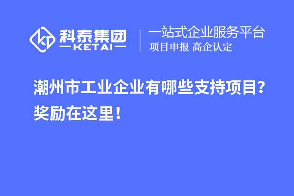 潮州市工業(yè)企業(yè)有哪些支持項(xiàng)目？獎(jiǎng)勵(lì)在這里！