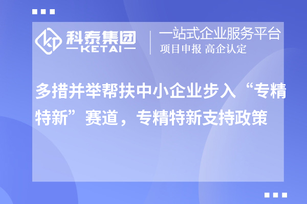 多措并舉幫扶中小企業(yè)步入“專精特新”賽道，專精特新支持政策