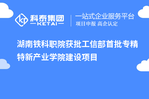 湖南鐵科職院獲批工信部首批專精特新產(chǎn)業(yè)學(xué)院建設(shè)項目