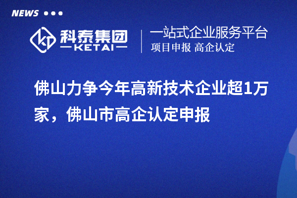 佛山力爭今年高新技術(shù)企業(yè)超1萬家，佛山市高企認(rèn)定申報