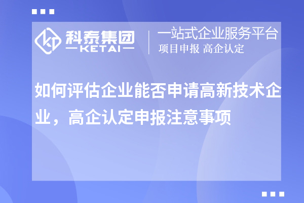 如何評估企業(yè)能否申請高新技術(shù)企業(yè)，高企認定申報注意事項