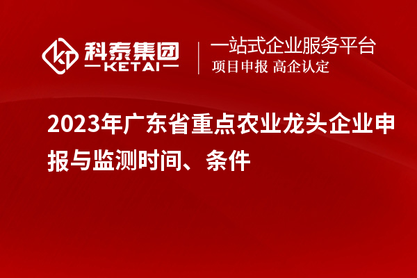 2023年廣東省重點農(nóng)業(yè)龍頭企業(yè)申報與監(jiān)測時間、條件