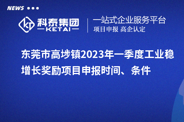 東莞市高埗鎮(zhèn)2023年一季度工業(yè)穩(wěn)增長獎勵<a href=http://armta.com/shenbao.html target=_blank class=infotextkey>項目申報</a>時間、條件