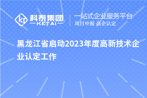 黑龍江省啟動(dòng)2023年度高新技術(shù)企業(yè)認(rèn)定工作